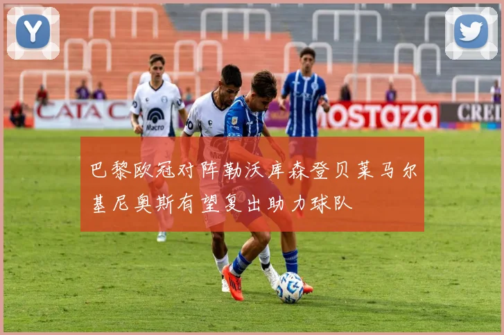 巴黎欧冠对阵勒沃库森登贝莱马尔基尼奥斯有望复出助力球队