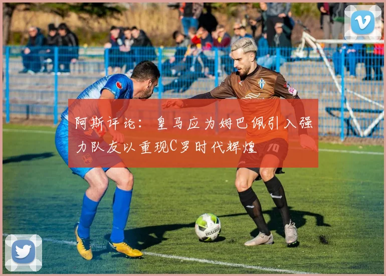 阿斯评论：皇马应为姆巴佩引入强力队友以重现C罗时代辉煌