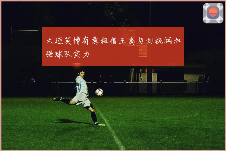 大连英博有意租借王禹与刘祝润加强球队实力