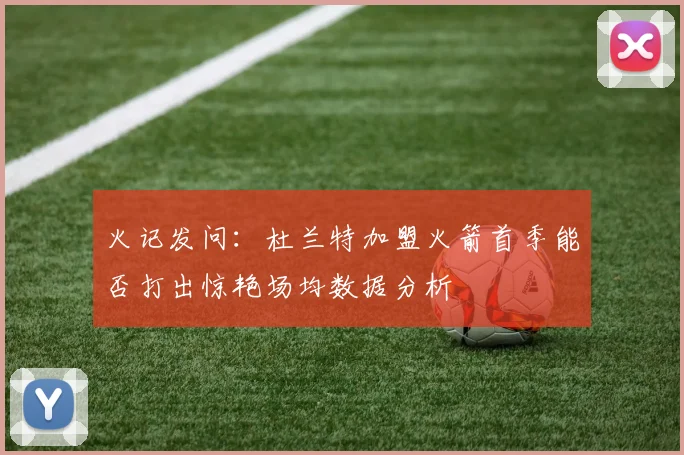 火记发问：杜兰特加盟火箭首季能否打出惊艳场均数据分析