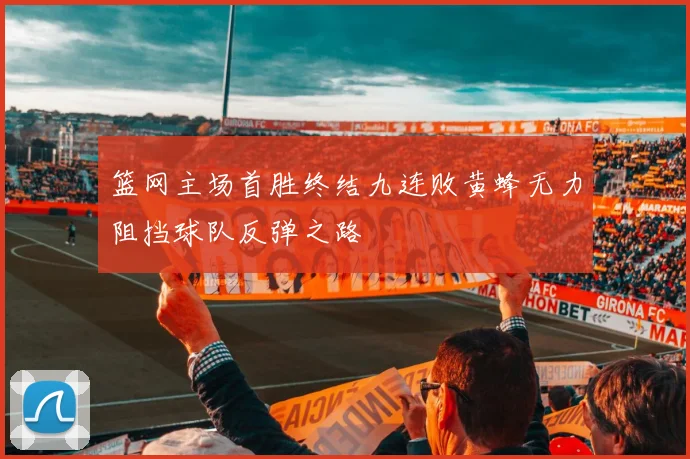 篮网主场首胜终结九连败黄蜂无力阻挡球队反弹之路